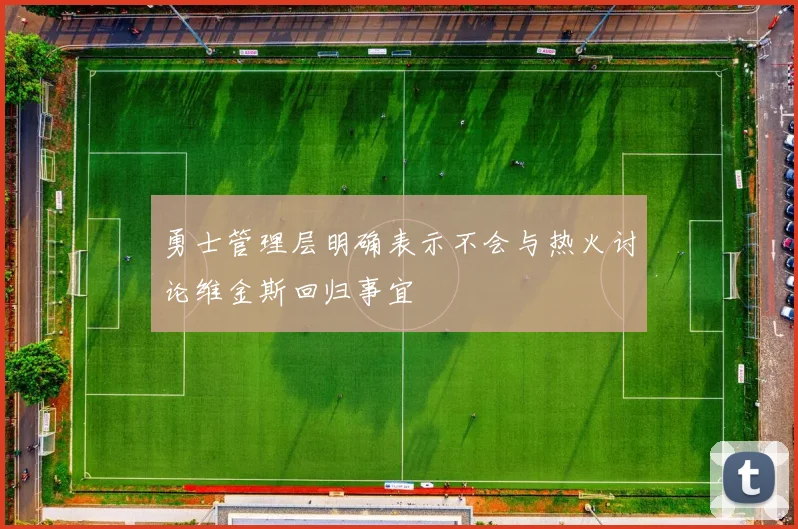 勇士管理层明确表示不会与热火讨论维金斯回归事宜