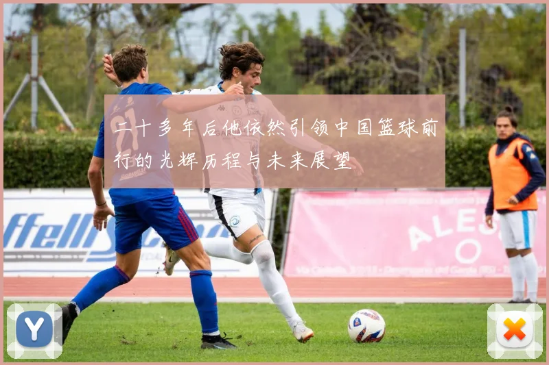 二十多年后他依然引领中国篮球前行的光辉历程与未来展望