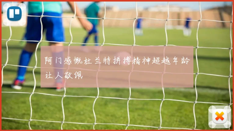 阿门感慨杜兰特拼搏精神超越年龄让人敬佩