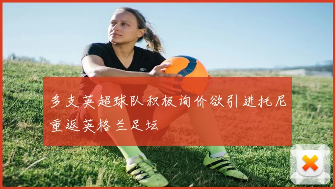 多支英超球队积极询价欲引进托尼重返英格兰足坛