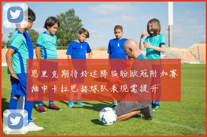 恩里克期待好运降临盼欧冠附加赛抽中卡拉巴赫球队表现需提升